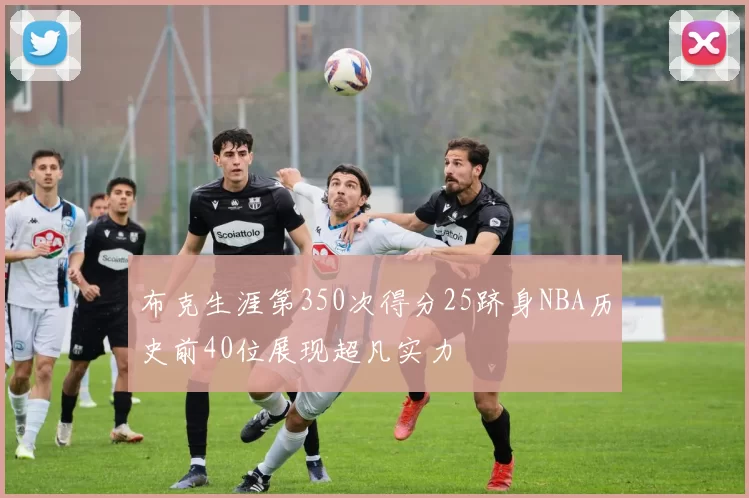布克生涯第350次得分25跻身NBA历史前40位展现超凡实力