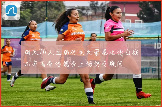 明天76人主场对决火箭恩比德出战几率高乔治能否上场仍存疑问