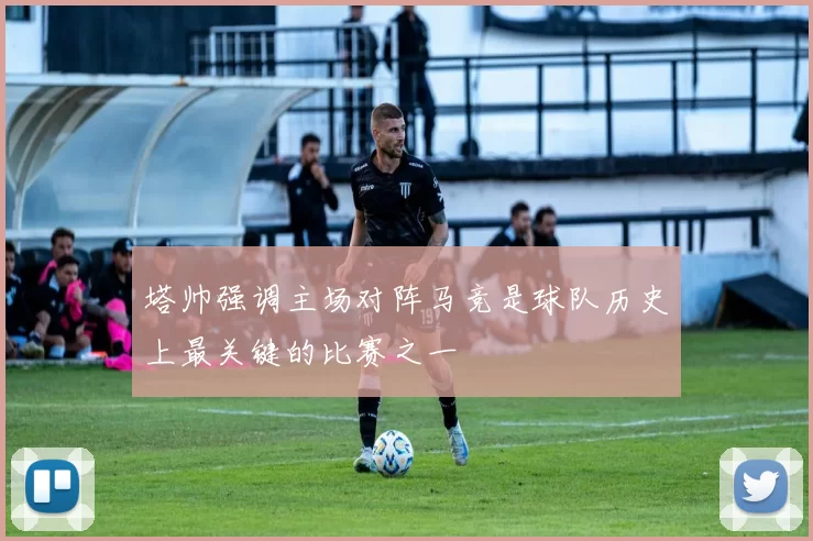 塔帅强调主场对阵马竞是球队历史上最关键的比赛之一