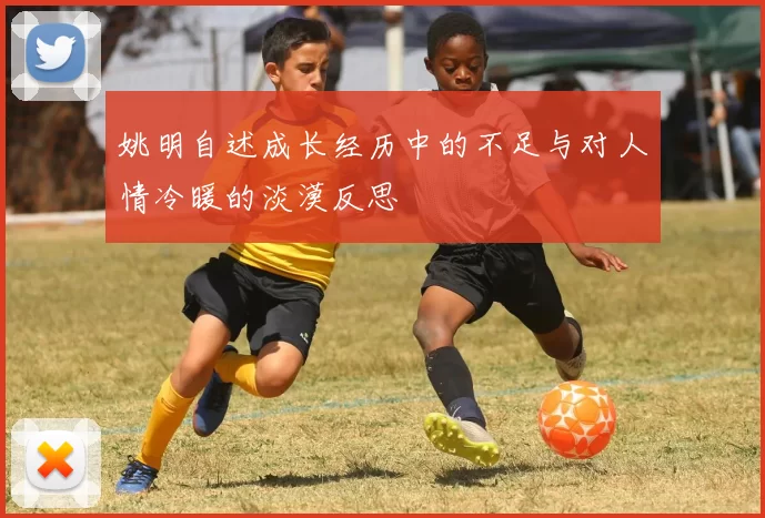 姚明自述成长经历中的不足与对人情冷暖的淡漠反思