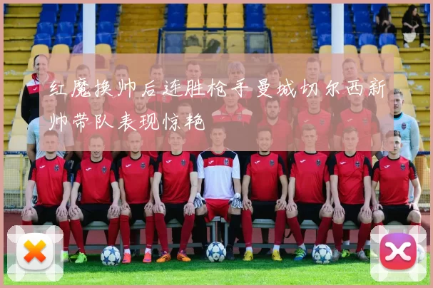 红魔换帅后连胜枪手曼城切尔西新帅带队表现惊艳