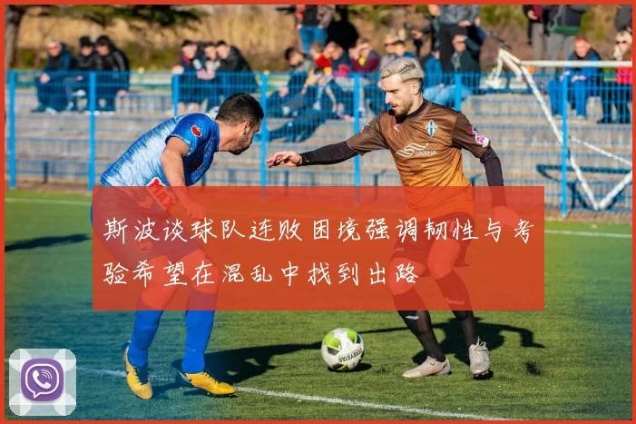 斯波谈球队连败困境强调韧性与考验希望在混乱中找到出路