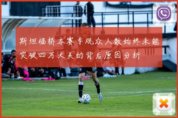 斯坦福桥本赛季观众人数始终未能突破四万大关的背后原因分析
