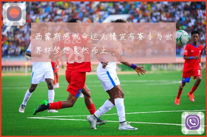 西蒙斯感慨命运无情宣布赛季与世界杯梦想戛然而止