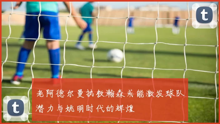 老阿德尔曼执教瀚森或能激发球队潜力与姚明时代的辉煌