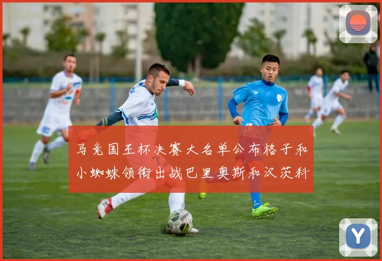 马竞国王杯决赛大名单公布格子和小蜘蛛领衔出战巴里奥斯和汉茨科在列