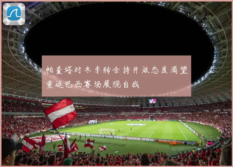 帕奎塔对冬季转会持开放态度渴望重返巴西赛场展现自我