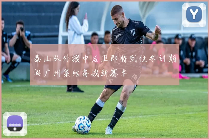泰山队外援中后卫即将到位冬训期间广州集结备战新赛季