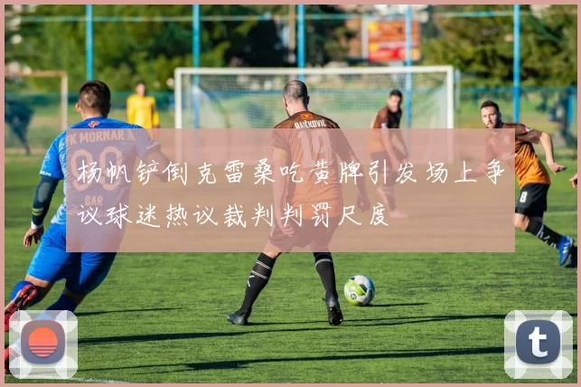 杨帆铲倒克雷桑吃黄牌引发场上争议球迷热议裁判判罚尺度