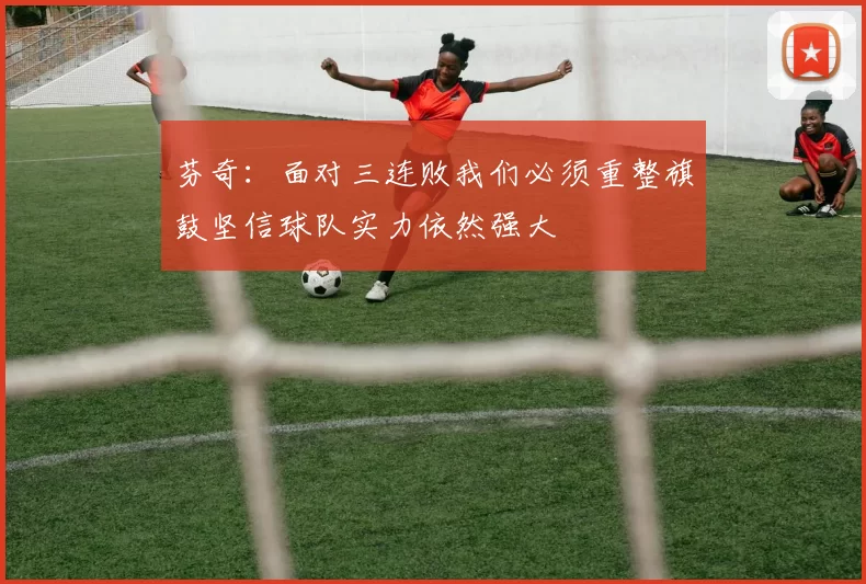 芬奇：面对三连败我们必须重整旗鼓坚信球队实力依然强大