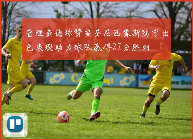 普理查德称赞安芬尼西蒙斯防守出色表现助力球队赢得27分胜利
