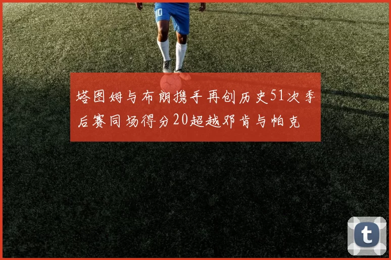 塔图姆与布朗携手再创历史51次季后赛同场得分20超越邓肯与帕克