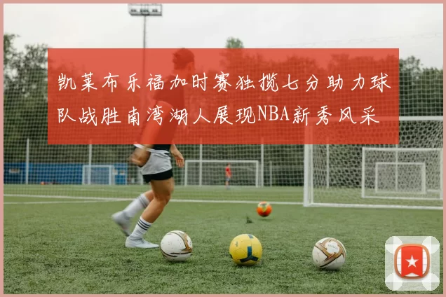 凯莱布乐福加时赛独揽七分助力球队战胜南湾湖人展现NBA新秀风采