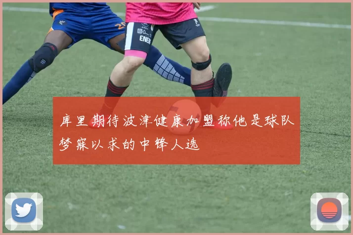 库里期待波津健康加盟称他是球队梦寐以求的中锋人选
