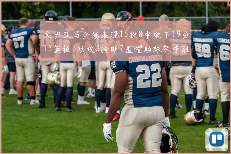 文班亚马全能表现15投8中砍下19分15篮板3助攻3抢断7盖帽助球队夺胜